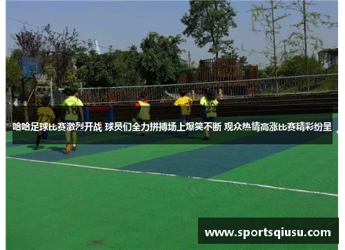 哈哈足球比赛激烈开战 球员们全力拼搏场上爆笑不断 观众热情高涨比赛精彩纷呈